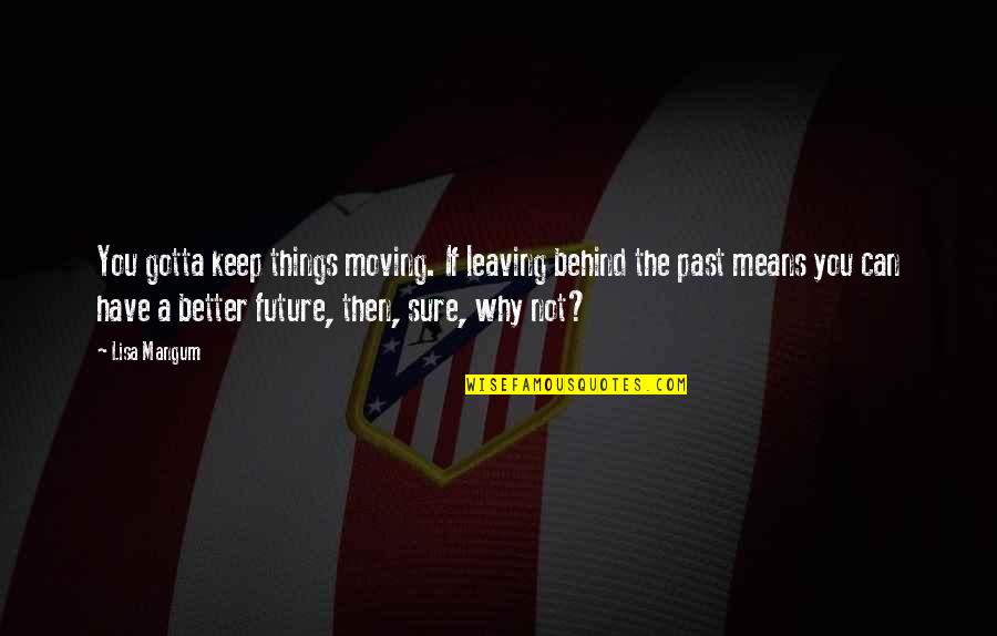 Moving On From Past Quotes By Lisa Mangum: You gotta keep things moving. If leaving behind Moving On From Past Quotes By Lisa Mangum: You gotta keep things moving. If leaving behind