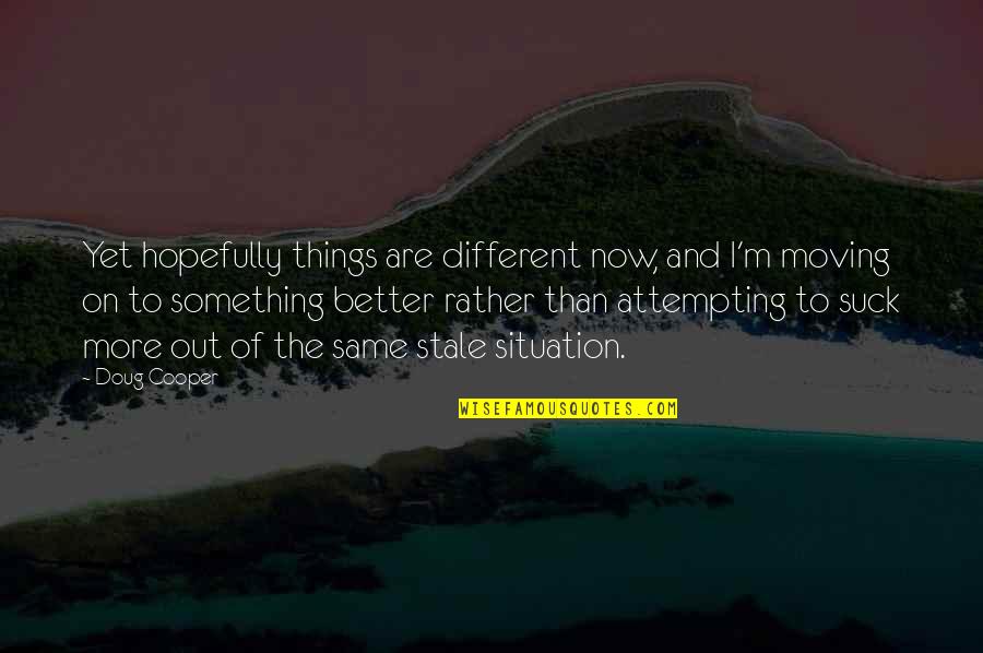 Moving On Life Quotes By Doug Cooper: Yet hopefully things are different now, and I'm