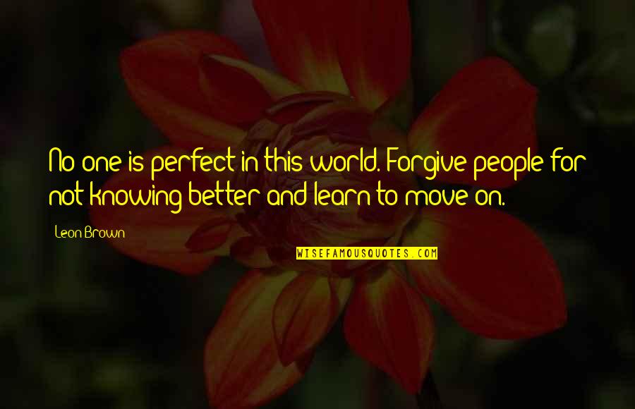 Moving On Life Quotes By Leon Brown: No one is perfect in this world. Forgive Moving On Life Quotes By Leon Brown: No one is perfect in this world. Forgive