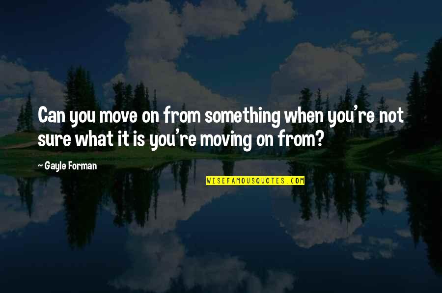 Moving On Quotes By Gayle Forman: Can you move on from something when you're