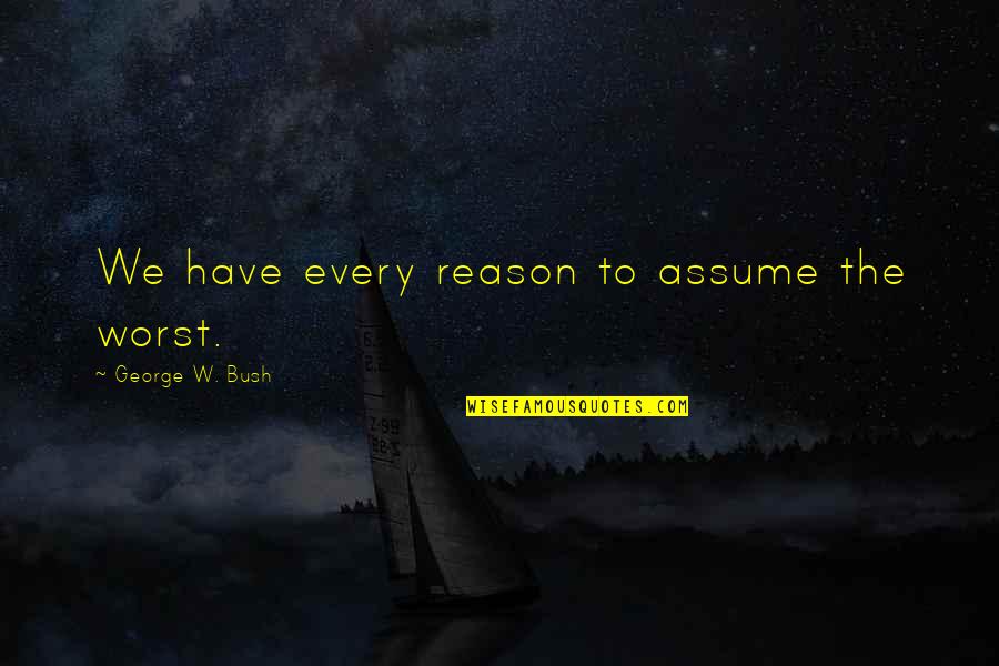 Moving Onto Better Things In Life Quotes By George W. Bush: We have every reason to assume the worst.