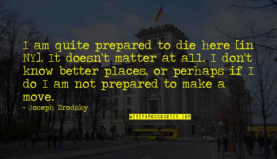 Moving Places Quotes By Joseph Brodsky: I am quite prepared to die here [in Moving Places Quotes By Joseph Brodsky: I am quite prepared to die here [in