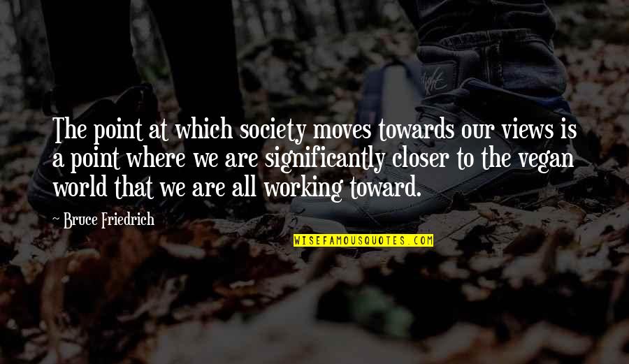 Moving Towards Quotes By Bruce Friedrich: The point at which society moves towards our