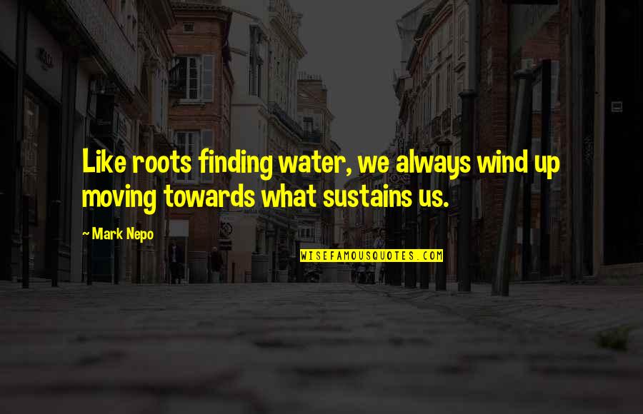 Moving Towards Quotes By Mark Nepo: Like roots finding water, we always wind up