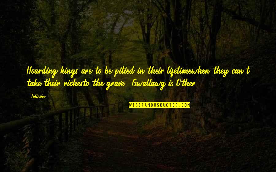 Mowaffaq Quotes By Taliesin: Hoarding kings are to be pitied in their Mowaffaq Quotes By Taliesin: Hoarding kings are to be pitied in their