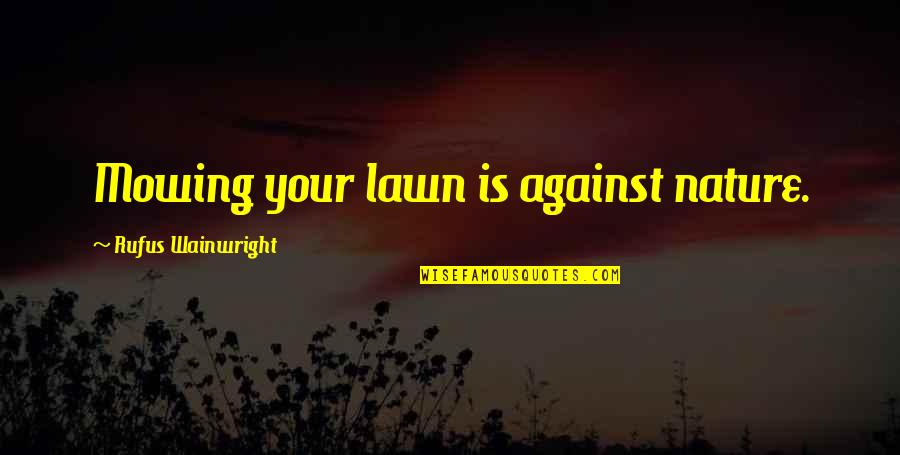 Mowing Lawn Quotes By Rufus Wainwright: Mowing your lawn is against nature. Mowing Lawn Quotes By Rufus Wainwright: Mowing your lawn is against nature.