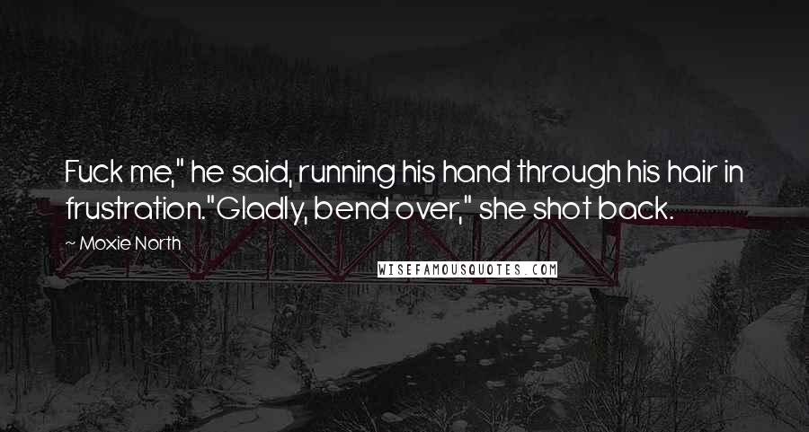 Moxie North quotes: Fuck me," he said, running his hand through his hair in frustration."Gladly, bend over," she shot back. Moxie North quotes: Fuck me," he said, running his hand through his hair in frustration."Gladly, bend over," she shot back.