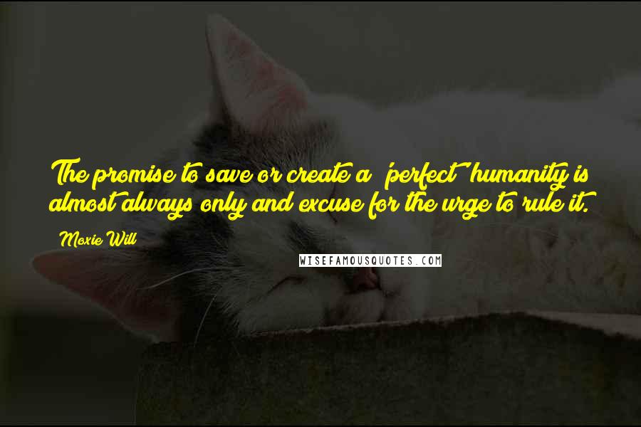 Moxie Will quotes: The promise to save or create a 'perfect' humanity is almost always only and excuse for the urge to rule it.