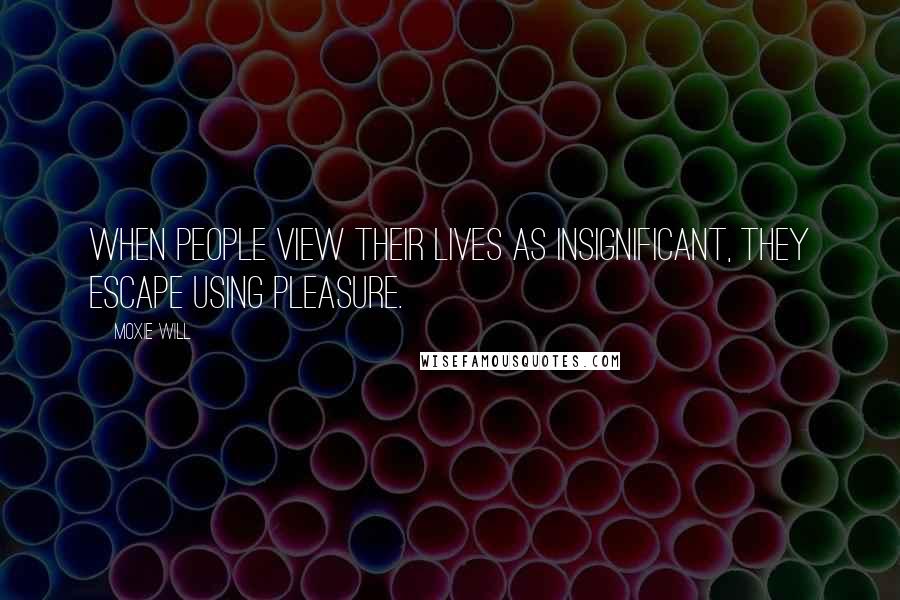Moxie Will quotes: When people view their lives as insignificant, they escape using pleasure.