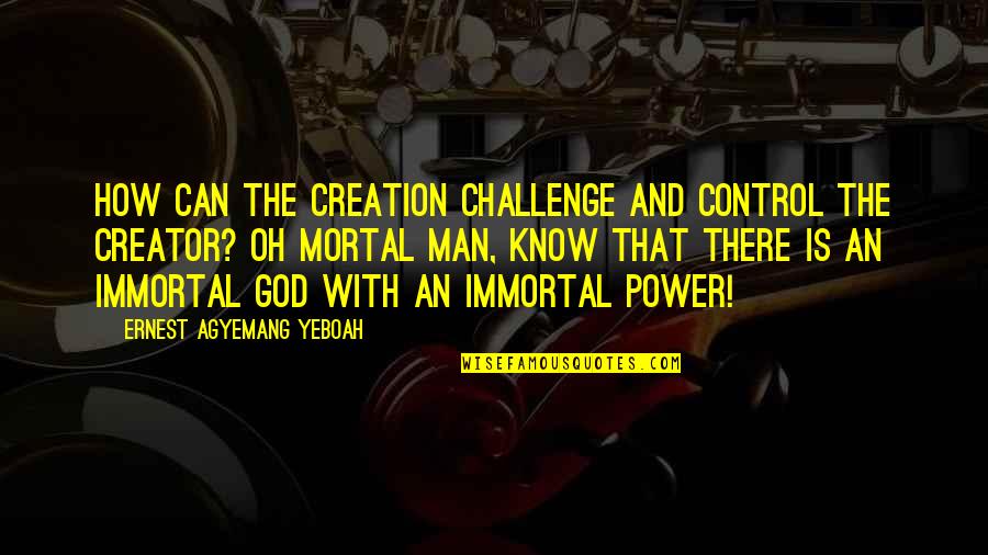 Mozafari In Kerman Quotes By Ernest Agyemang Yeboah: How can the creation challenge and control the Mozafari In Kerman Quotes By Ernest Agyemang Yeboah: How can the creation challenge and control the