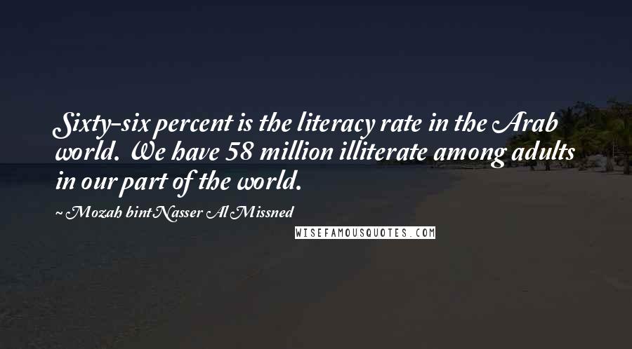 Mozah Bint Nasser Al Missned quotes: Sixty-six percent is the literacy rate in the Arab world. We have 58 million illiterate among adults in our part of the world.