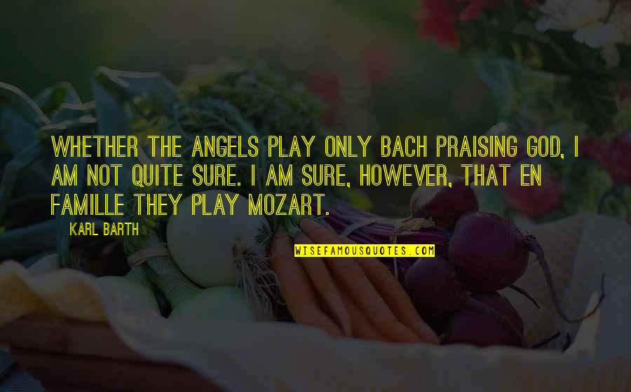 Mozart Bach Quotes By Karl Barth: Whether the angels play only Bach praising God, Mozart Bach Quotes By Karl Barth: Whether the angels play only Bach praising God,
