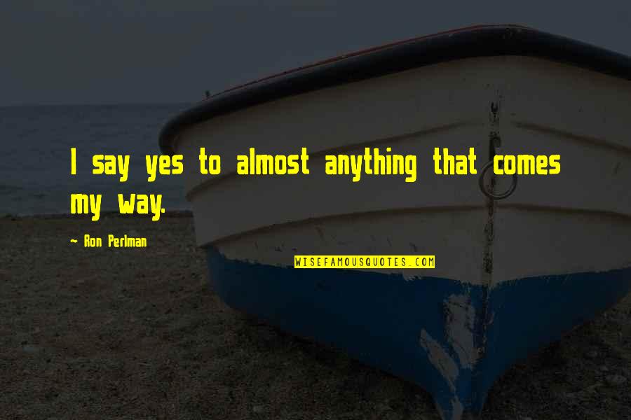 Mozey Quotes By Ron Perlman: I say yes to almost anything that comes Mozey Quotes By Ron Perlman: I say yes to almost anything that comes
