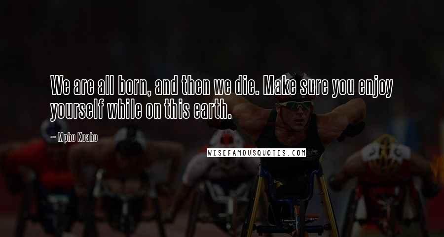 Mpho Koaho quotes: We are all born, and then we die. Make sure you enjoy yourself while on this earth.