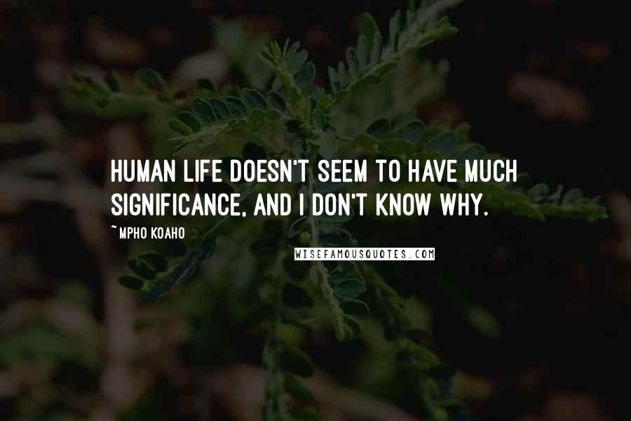 Mpho Koaho quotes: Human life doesn't seem to have much significance, and I don't know why.