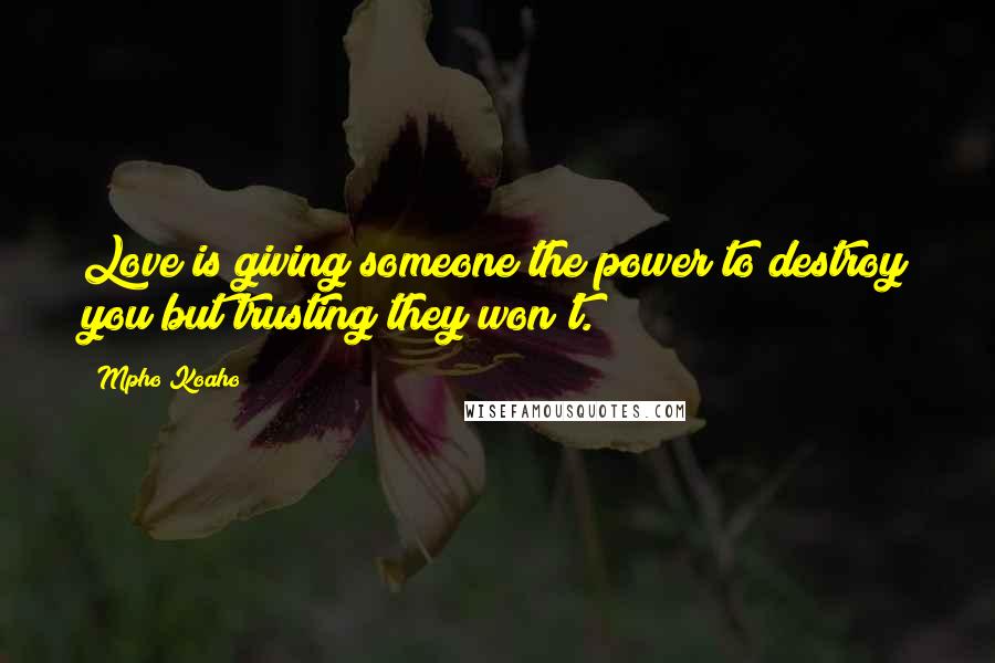 Mpho Koaho quotes: Love is giving someone the power to destroy you but trusting they won't.