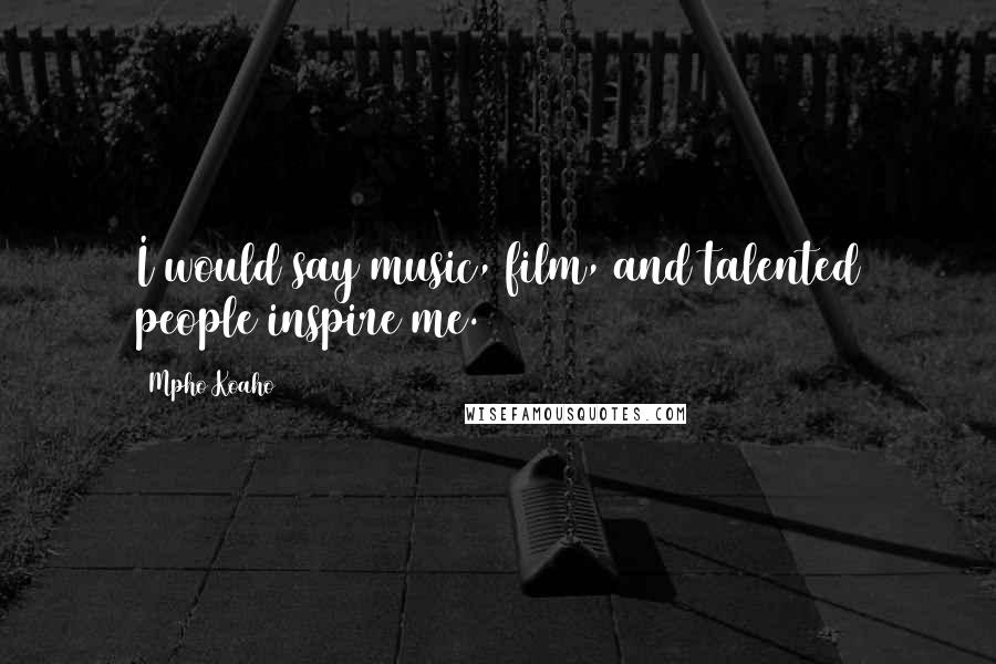 Mpho Koaho quotes: I would say music, film, and talented people inspire me.