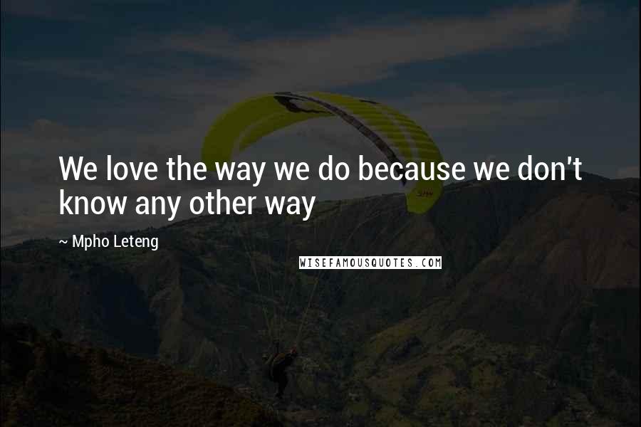 Mpho Leteng quotes: We love the way we do because we don't know any other way