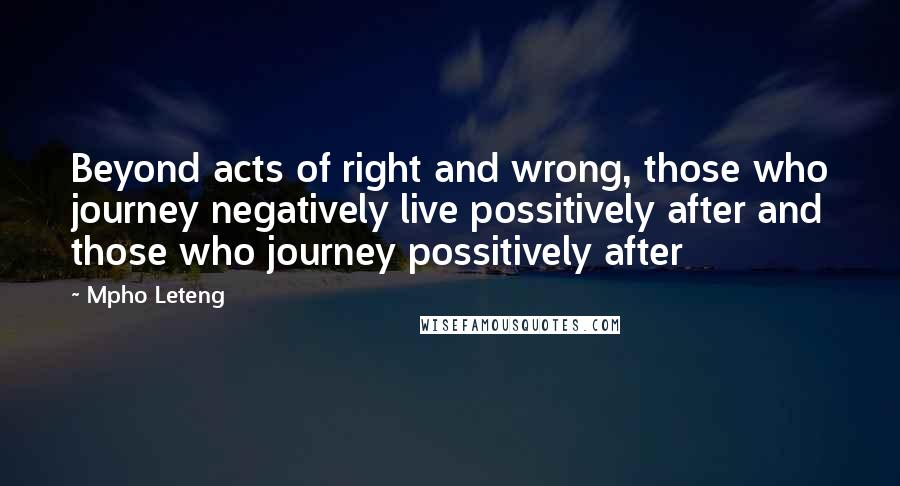 Mpho Leteng quotes: Beyond acts of right and wrong, those who journey negatively live possitively after and those who journey possitively after