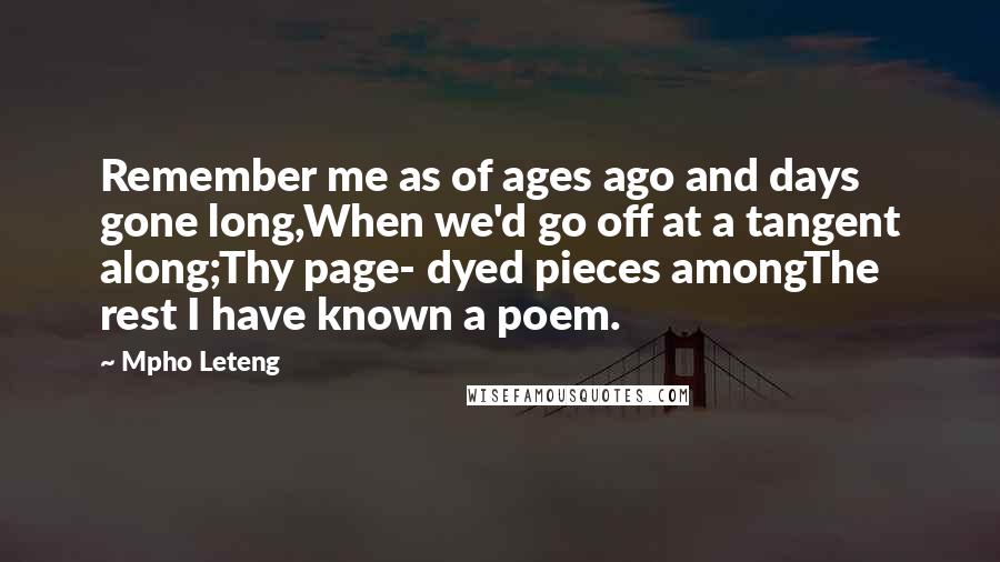 Mpho Leteng quotes: Remember me as of ages ago and days gone long,When we'd go off at a tangent along;Thy page- dyed pieces amongThe rest I have known a poem.