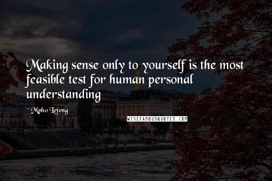 Mpho Leteng quotes: Making sense only to yourself is the most feasible test for human personal understanding
