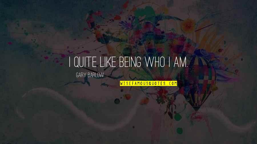 Mr Barlow Quotes By Gary Barlow: I quite like being who I am. Mr Barlow Quotes By Gary Barlow: I quite like being who I am.