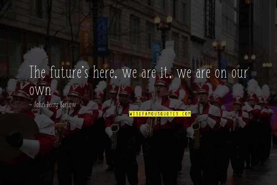 Mr Barlow Quotes By John Perry Barlow: The future's here, we are it, we are Mr Barlow Quotes By John Perry Barlow: The future's here, we are it, we are