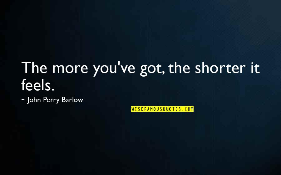 Mr Barlow Quotes By John Perry Barlow: The more you've got, the shorter it feels. Mr Barlow Quotes By John Perry Barlow: The more you've got, the shorter it feels.