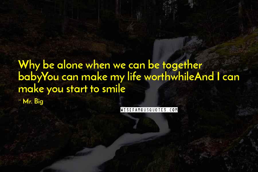 Mr. Big quotes: Why be alone when we can be together babyYou can make my life worthwhileAnd I can make you start to smile