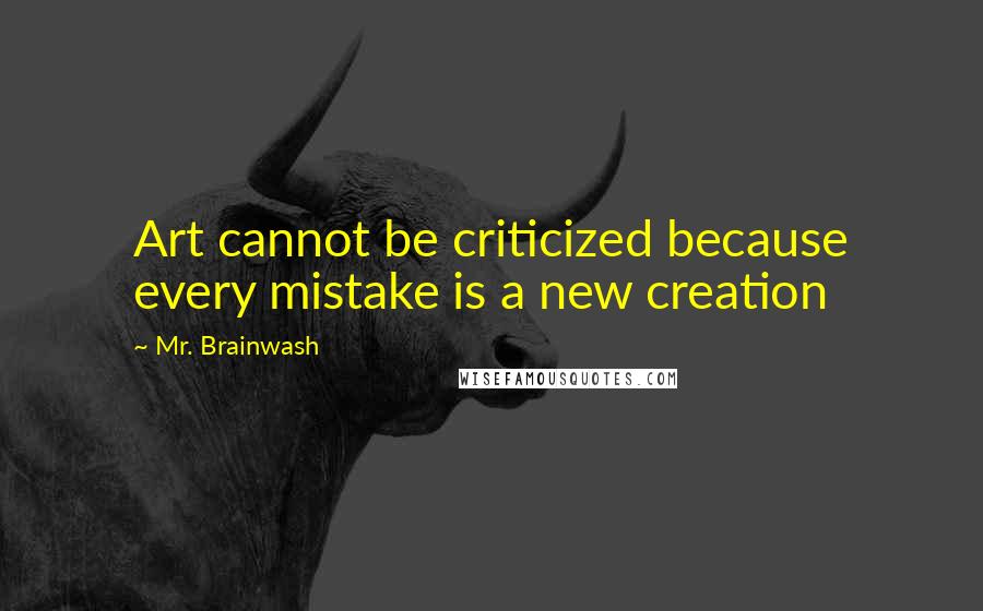 Mr. Brainwash quotes: Art cannot be criticized because every mistake is a new creation