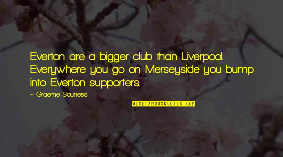 Mr Bump Quotes By Graeme Souness: Everton are a bigger club than Liverpool. Everywhere