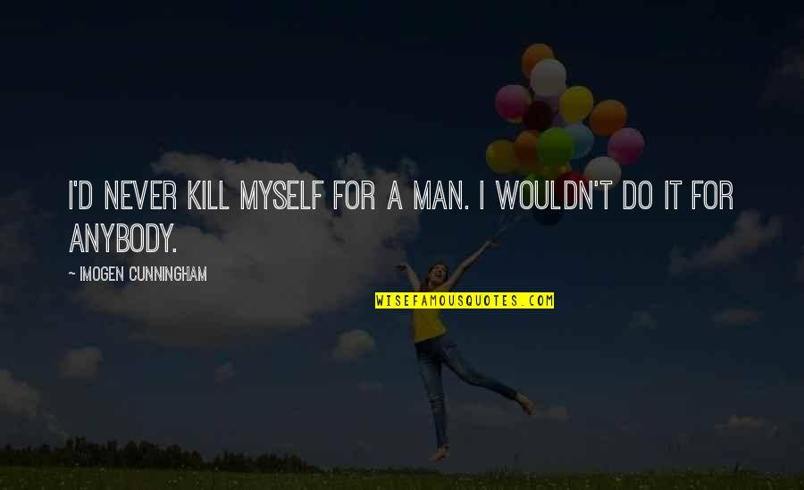 Mr Cunningham Quotes By Imogen Cunningham: I'd never kill myself for a man. I Mr Cunningham Quotes By Imogen Cunningham: I'd never kill myself for a man. I
