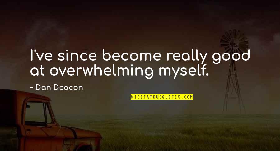 Mr Deacon Quotes By Dan Deacon: I've since become really good at overwhelming myself.
