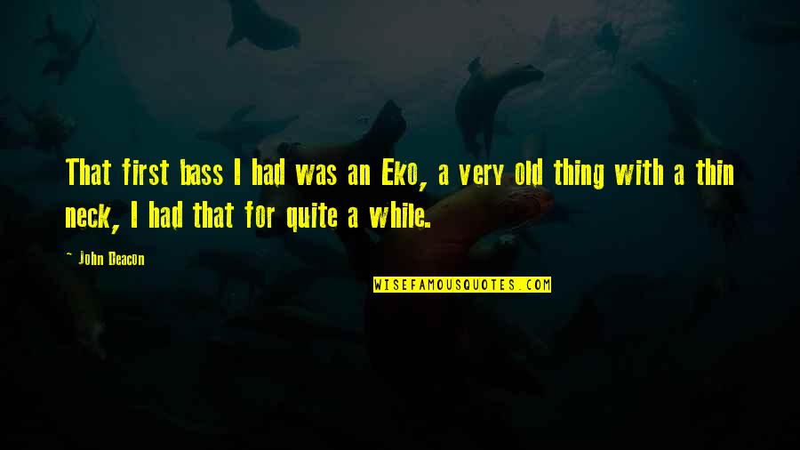 Mr Deacon Quotes By John Deacon: That first bass I had was an Eko, Mr Deacon Quotes By John Deacon: That first bass I had was an Eko,