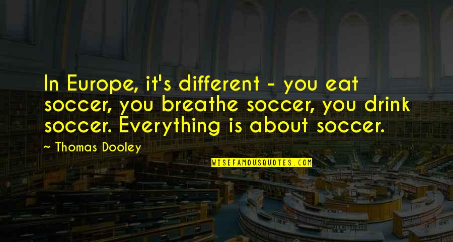 Mr Dooley Quotes By Thomas Dooley: In Europe, it's different - you eat soccer, Mr Dooley Quotes By Thomas Dooley: In Europe, it's different - you eat soccer,