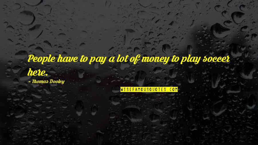 Mr Dooley Quotes By Thomas Dooley: People have to pay a lot of money Mr Dooley Quotes By Thomas Dooley: People have to pay a lot of money