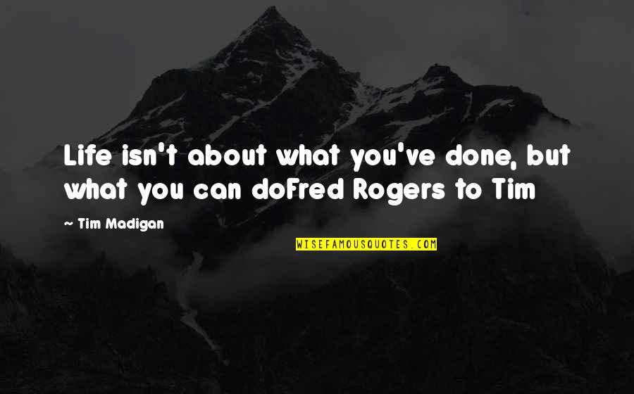Mr Fred Rogers Quotes By Tim Madigan: Life isn't about what you've done, but what