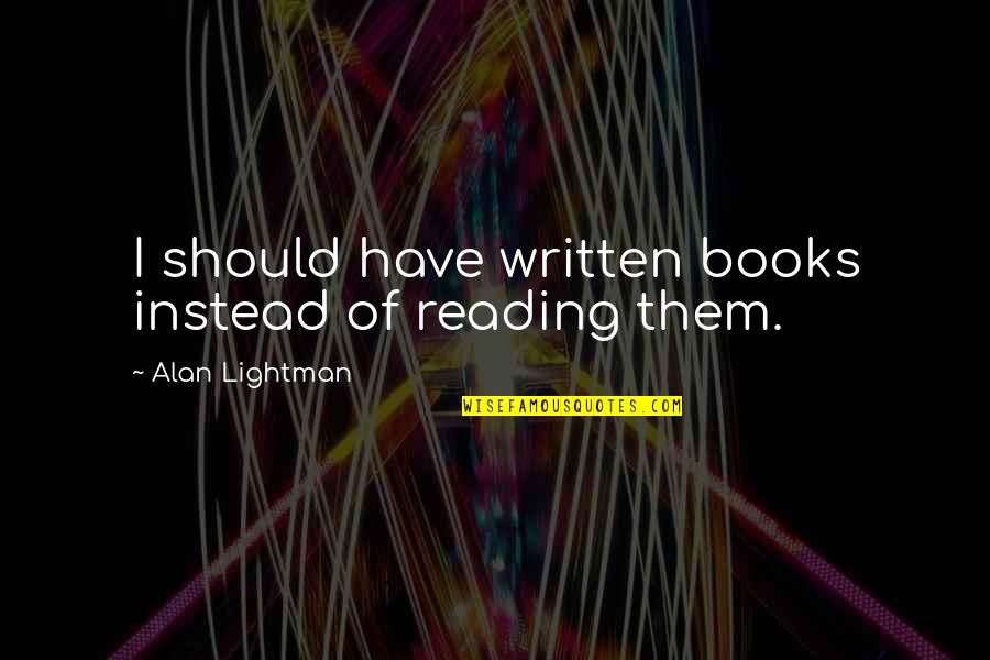 Mr G Alan Lightman Quotes By Alan Lightman: I should have written books instead of reading