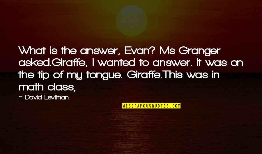 Mr Granger Quotes By David Levithan: What is the answer, Evan? Ms Granger asked.Giraffe,