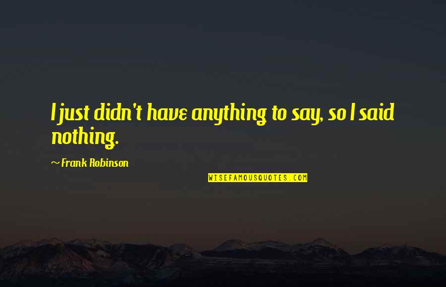 Mr Gwyn Quotes By Frank Robinson: I just didn't have anything to say, so Mr Gwyn Quotes By Frank Robinson: I just didn't have anything to say, so