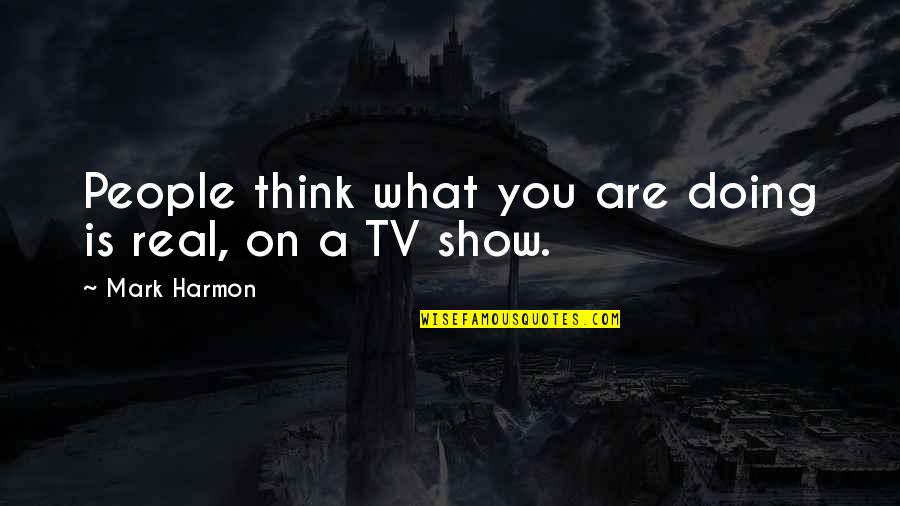Mr Harmon Quotes By Mark Harmon: People think what you are doing is real, Mr Harmon Quotes By Mark Harmon: People think what you are doing is real,
