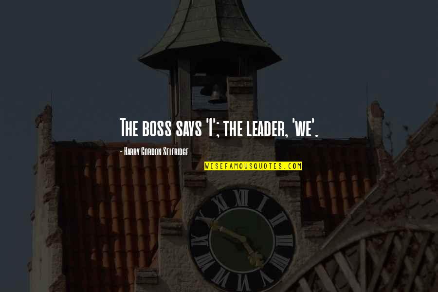 Mr Harry Selfridge Quotes By Harry Gordon Selfridge: The boss says 'I'; the leader, 'we'. Mr Harry Selfridge Quotes By Harry Gordon Selfridge: The boss says 'I'; the leader, 'we'.