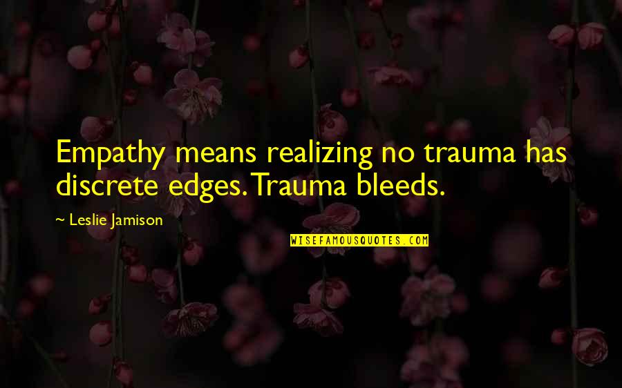 Mr. Jamison Quotes By Leslie Jamison: Empathy means realizing no trauma has discrete edges.