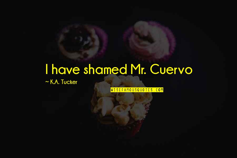 Mr K Quotes By K.A. Tucker: I have shamed Mr. Cuervo Mr K Quotes By K.A. Tucker: I have shamed Mr. Cuervo
