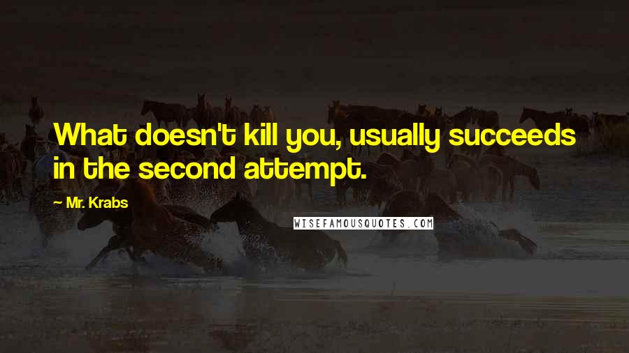 Mr. Krabs quotes: What doesn't kill you, usually succeeds in the second attempt.