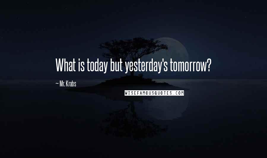 Mr. Krabs quotes: What is today but yesterday's tomorrow?