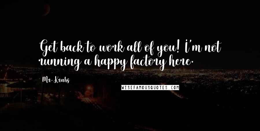 Mr. Krabs quotes: Get back to work all of you! I'm not running a happy factory here.