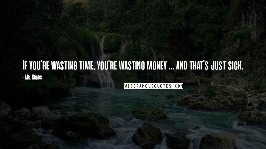 Mr. Krabs quotes: If you're wasting time, you're wasting money ... and that's just sick.