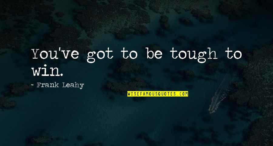 Mr Leahy Quotes By Frank Leahy: You've got to be tough to win. Mr Leahy Quotes By Frank Leahy: You've got to be tough to win.