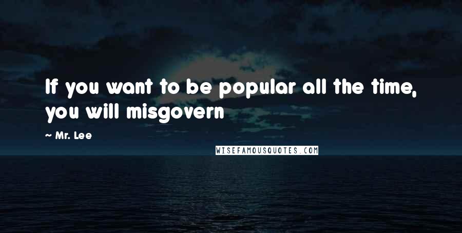 Mr. Lee quotes: If you want to be popular all the time, you will misgovern